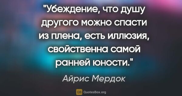 Айрис Мердок цитата: "Убеждение, что душу другого можно спасти из плена, есть..."