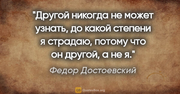 Федор Достоевский цитата: "Другой никогда не может узнать, до какой степени я страдаю,..."
