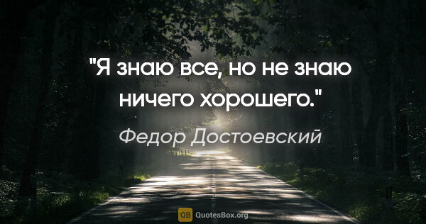 Федор Достоевский цитата: "Я знаю все, но не знаю ничего хорошего."