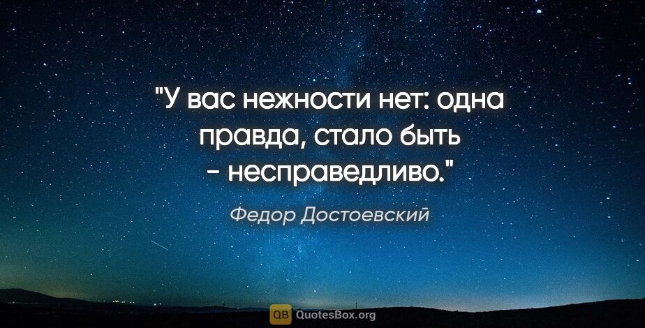 Федор Достоевский цитата: "У вас нежности нет: одна правда, стало быть - несправедливо."