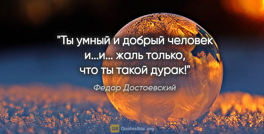 Федор Достоевский цитата: "Ты умный и добрый человек и...и... жаль только, что ты такой..."
