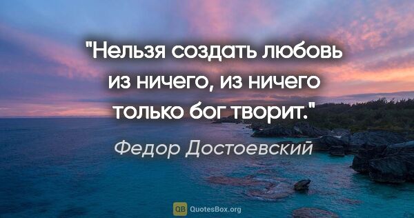 Федор Достоевский цитата: "Нельзя создать любовь из ничего, из ничего только бог творит."