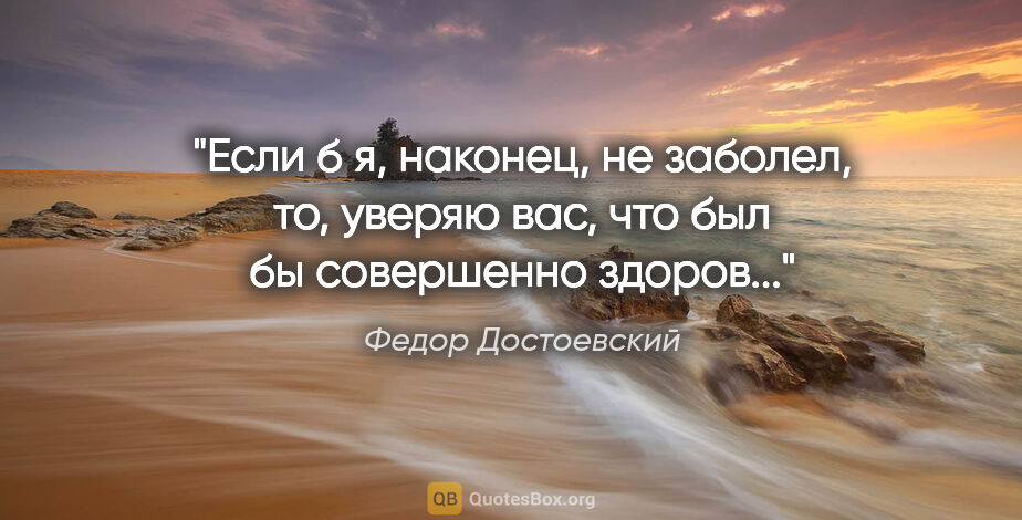 Федор Достоевский цитата: "Если б я, наконец, не заболел, то, уверяю вас, что был бы..."