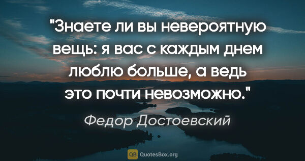 Федор Достоевский цитата: "Знаете ли вы невероятную вещь: я вас с каждым днем люблю..."