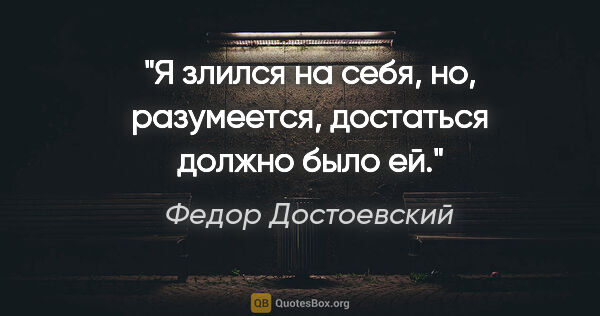 Федор Достоевский цитата: "Я злился на себя, но, разумеется, достаться должно было ей."