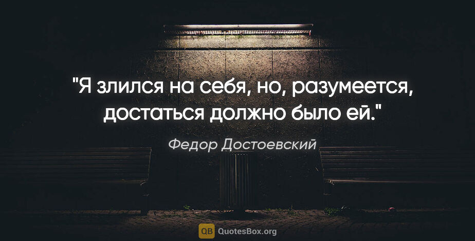 Федор Достоевский цитата: "Я злился на себя, но, разумеется, достаться должно было ей."