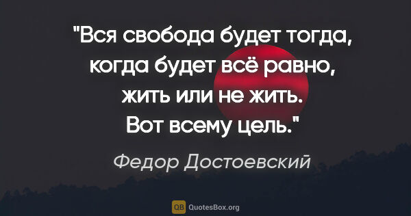 Федор Достоевский цитата: "Вся свобода будет тогда, когда будет всё равно, жить или не..."