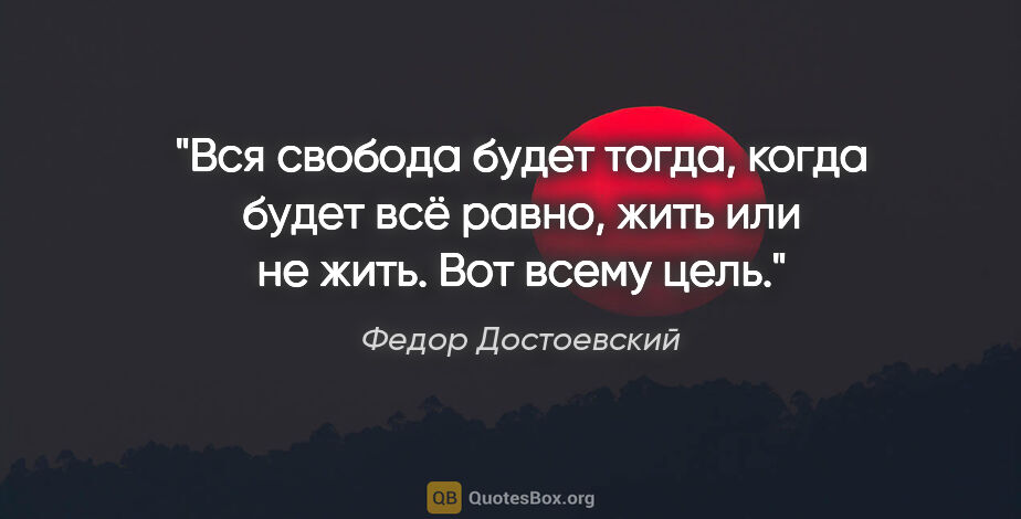 Федор Достоевский цитата: "Вся свобода будет тогда, когда будет всё равно, жить или не..."