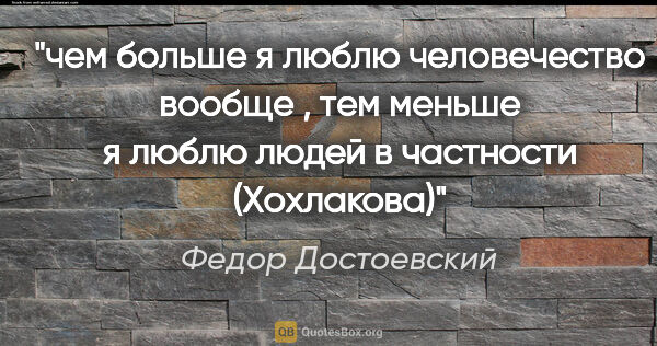 Федор Достоевский цитата: "чем больше я люблю человечество вообще , тем меньше я люблю..."