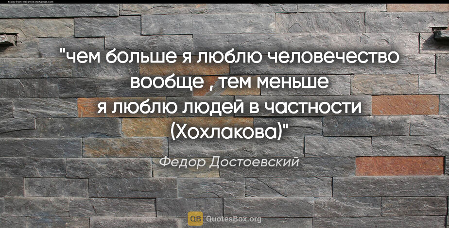 Федор Достоевский цитата: "чем больше я люблю человечество вообще , тем меньше я люблю..."