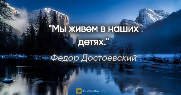 Федор Достоевский цитата: "Мы живем в наших детях."