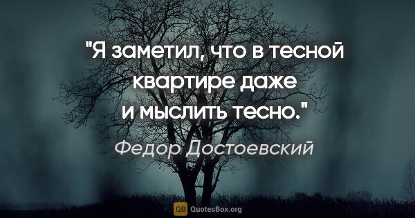 Федор Достоевский цитата: "Я заметил, что в тесной квартире даже и мыслить тесно."