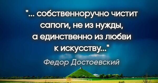 Федор Достоевский цитата: " собственноручно чистит сапоги, не из нужды, а единственно из..."