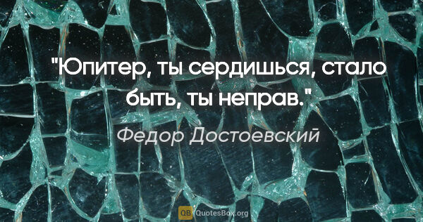 Федор Достоевский цитата: "Юпитер, ты сердишься, стало быть, ты неправ."