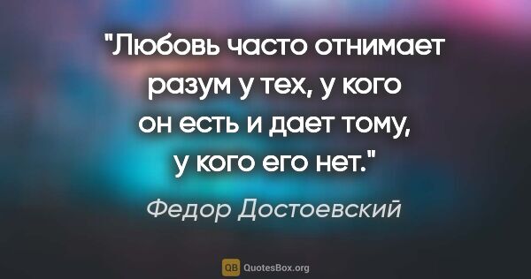 Федор Достоевский цитата: "Любовь часто отнимает разум у тех, у кого он есть и дает тому,..."