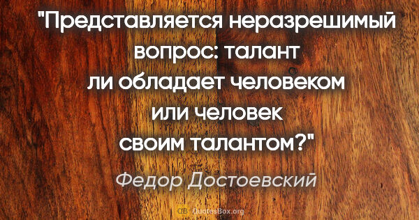 Федор Достоевский цитата: "Представляется неразрешимый вопрос: талант ли обладает..."