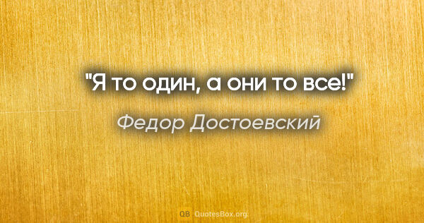 Федор Достоевский цитата: "Я то один, а они то все!"