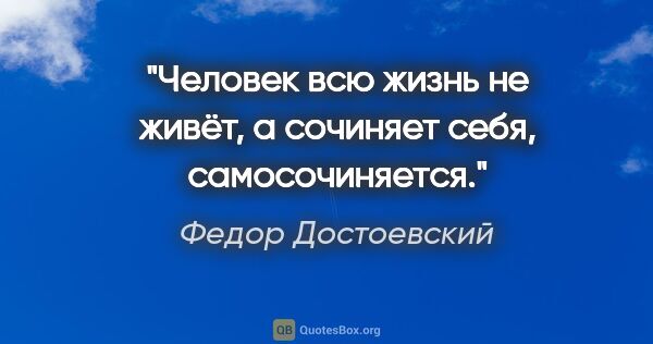 Федор Достоевский цитата: "Человек всю жизнь не живёт, а сочиняет себя, самосочиняется."