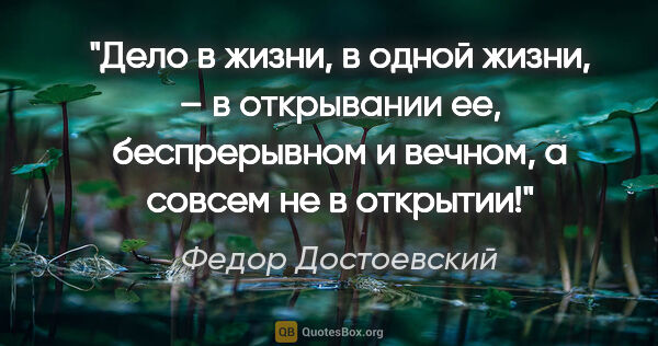 Федор Достоевский цитата: "Дело в жизни, в одной жизни, – в открывании ее, беспрерывном и..."