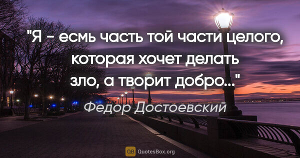 Федор Достоевский цитата: ""Я - есмь часть той части целого, которая хочет делать зло, а..."