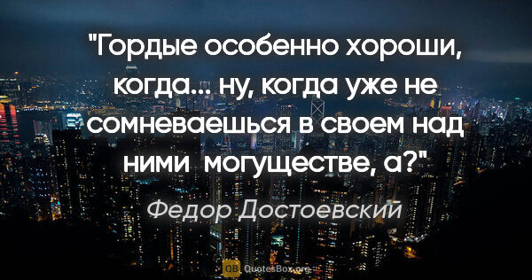 Федор Достоевский цитата: "Гордые особенно хороши, когда... ну, когда уже не сомневаешься..."