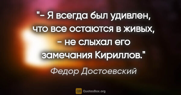 Федор Достоевский цитата: "- Я всегда был удивлен, что все остаются в живых, - не слыхал..."