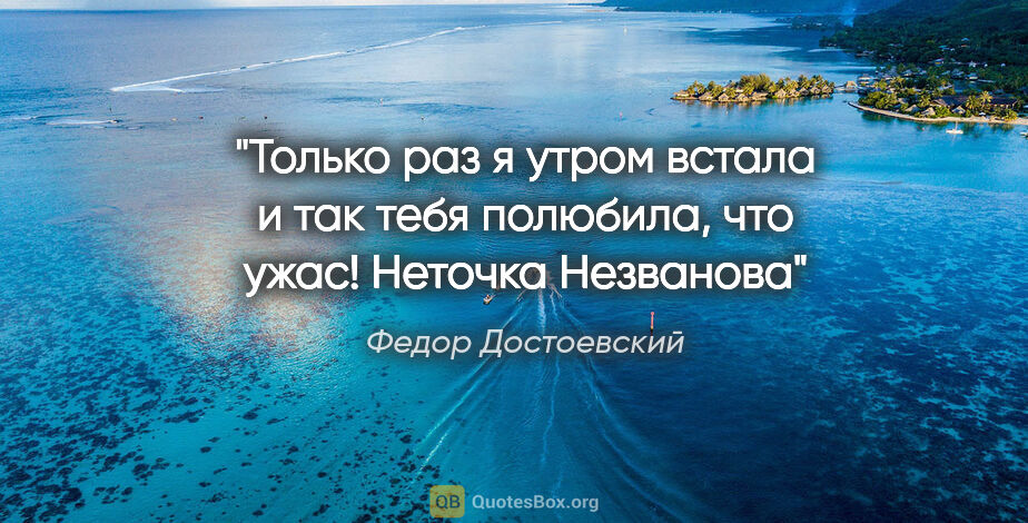 Федор Достоевский цитата: "Только раз я утром встала и так тебя полюбила, что..."