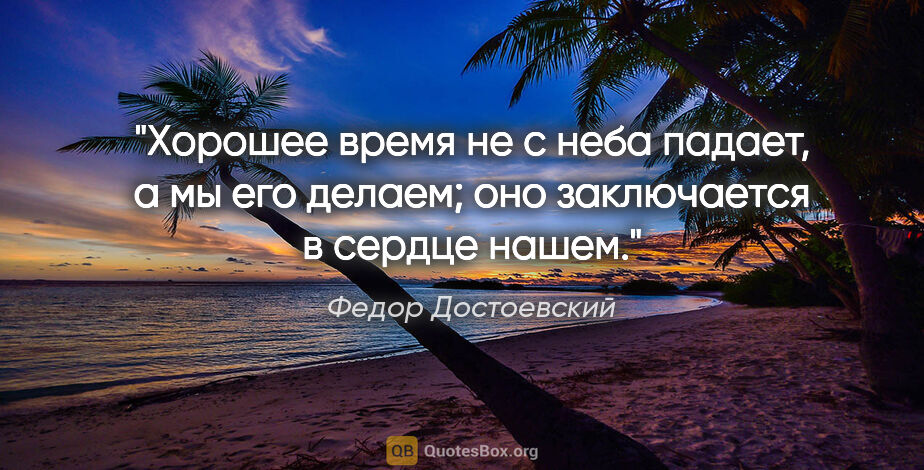 Федор Достоевский цитата: "Хорошее время не с неба падает, а мы его делаем; оно..."