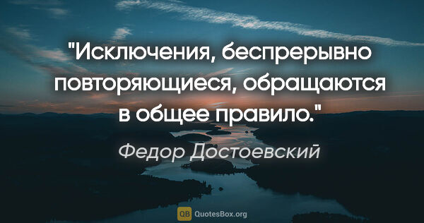 Федор Достоевский цитата: "Исключения, беспрерывно повторяющиеся, обращаются в общее..."