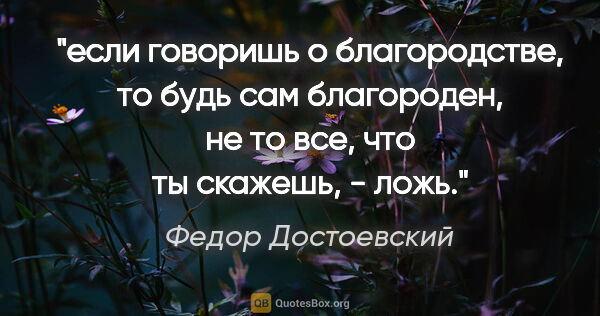 Федор Достоевский цитата: "если говоришь о благородстве, то будь сам благороден, не то..."