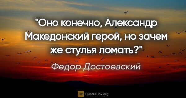 Федор Достоевский цитата: "«Оно конечно, Александр Македонский герой, но зачем же стулья..."