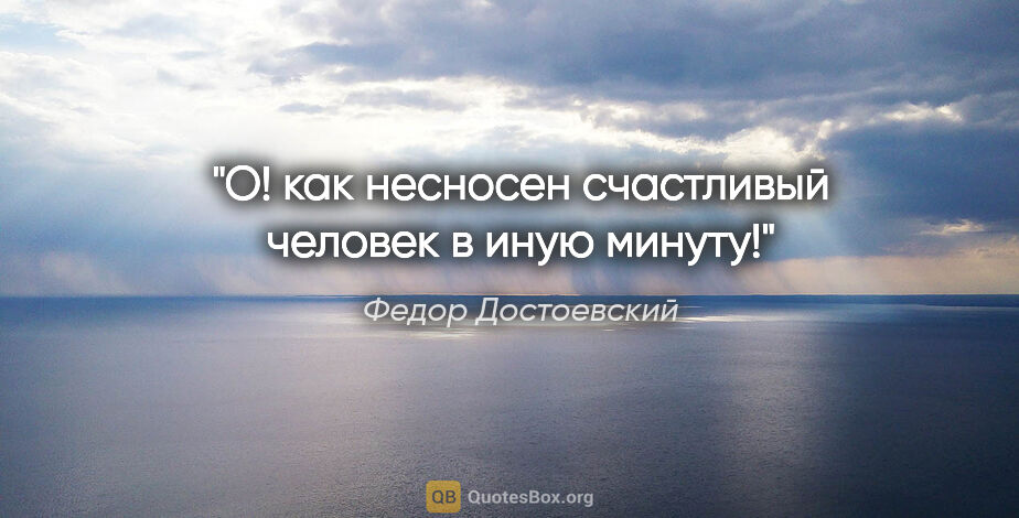 Федор Достоевский цитата: "О! как несносен счастливый человек в иную минуту!"