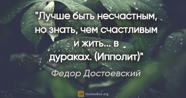 Федор Достоевский цитата: "Лучше быть несчастным, но знать, чем счастливым и жить... в..."
