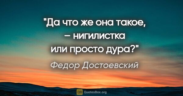 Федор Достоевский цитата: "Да что же она такое, – нигилистка или просто дура?"