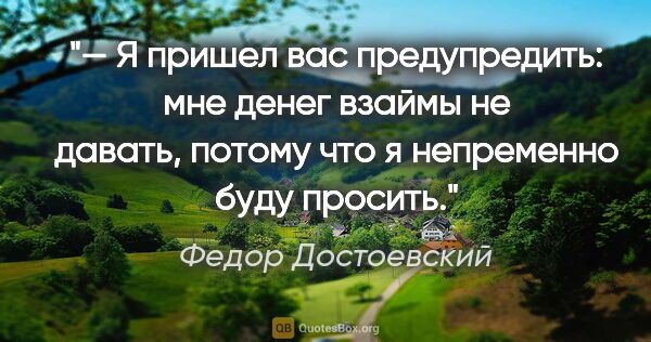 Федор Достоевский цитата: "— Я пришел вас предупредить: мне денег взаймы не давать,..."