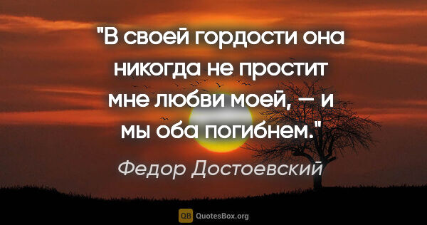 Федор Достоевский цитата: "В своей гордости она никогда не простит мне любви моей, — и мы..."