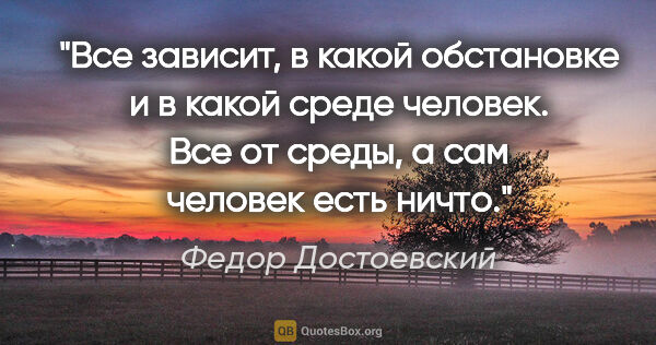 Федор Достоевский цитата: "Все зависит, в какой обстановке и в какой среде человек. Все..."