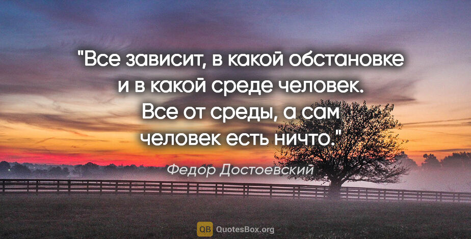Федор Достоевский цитата: "Все зависит, в какой обстановке и в какой среде человек. Все..."