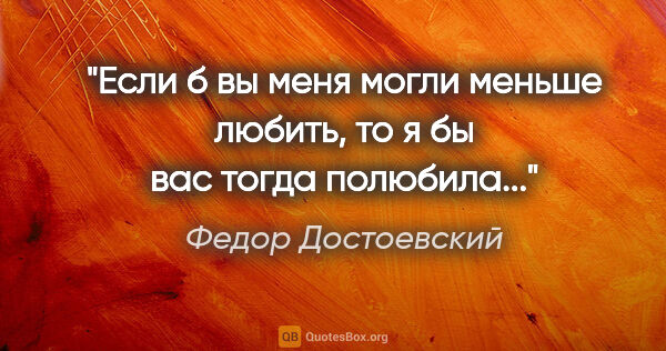 Федор Достоевский цитата: "Если б вы меня могли меньше любить, то я бы вас тогда полюбила..."