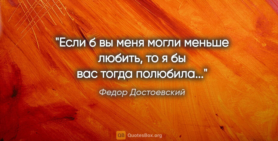 Федор Достоевский цитата: "Если б вы меня могли меньше любить, то я бы вас тогда полюбила..."