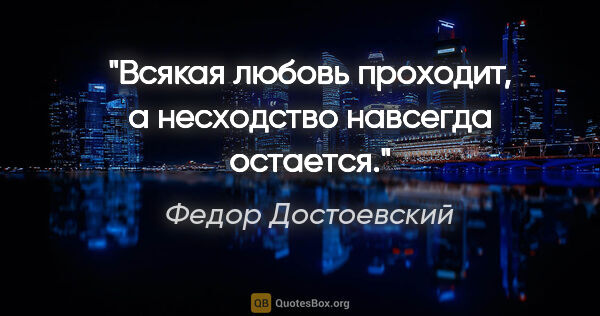 Федор Достоевский цитата: "Всякая любовь проходит, а несходство навсегда остается."