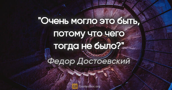 Федор Достоевский цитата: "Очень могло это быть, потому что чего тогда не было?"