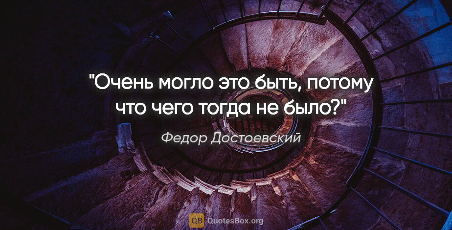 Федор Достоевский цитата: "Очень могло это быть, потому что чего тогда не было?"