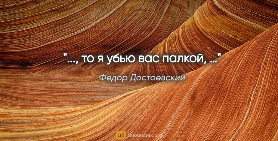 Федор Достоевский цитата: "..., то я убью вас палкой, …"