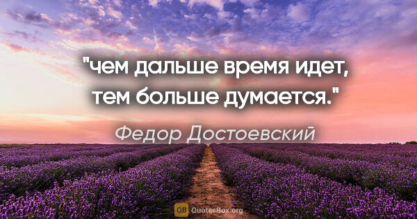 Федор Достоевский цитата: "чем дальше время идет, тем больше думается."