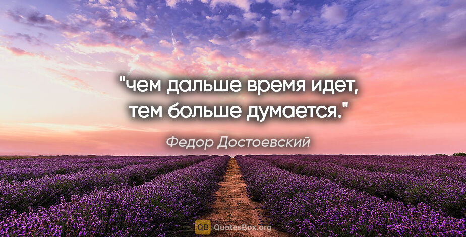 Федор Достоевский цитата: "чем дальше время идет, тем больше думается."