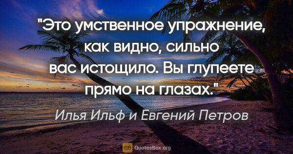 Илья Ильф и Евгений Петров цитата: "Это умственное упражнение, как видно, сильно вас истощило. Вы..."