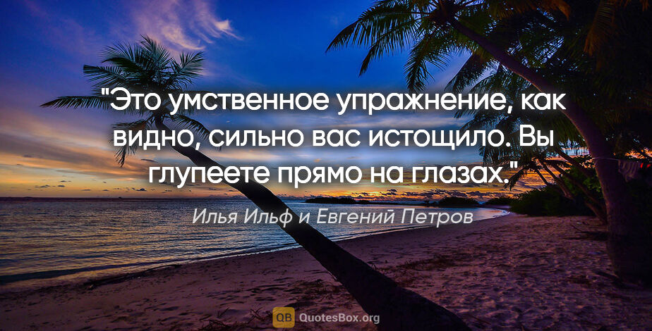 Илья Ильф и Евгений Петров цитата: "Это умственное упражнение, как видно, сильно вас истощило. Вы..."