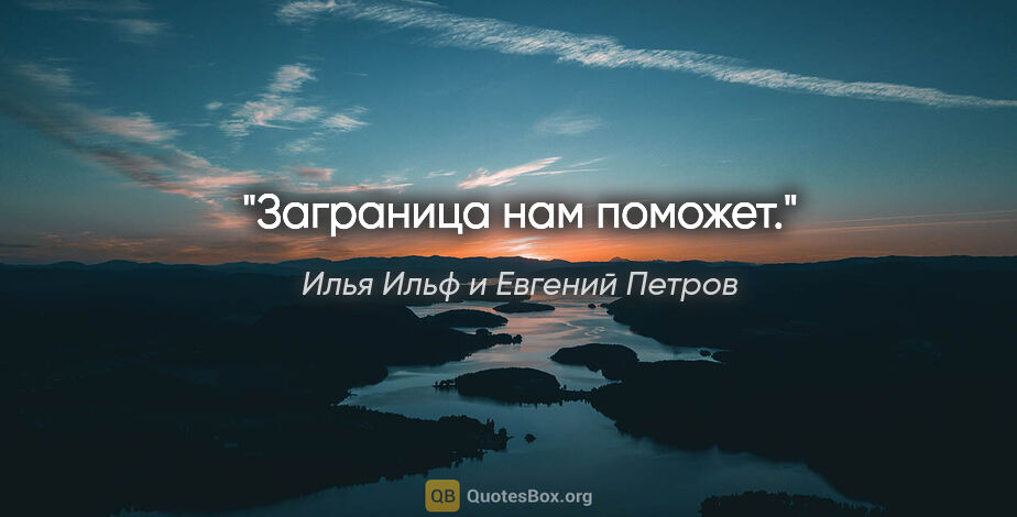 Илья Ильф и Евгений Петров цитата: "Заграница нам поможет."