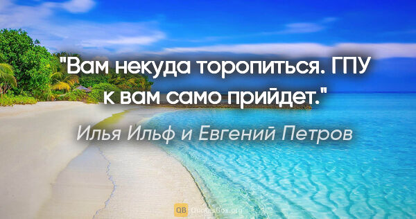 Илья Ильф и Евгений Петров цитата: "Вам некуда торопиться. ГПУ к вам само прийдет."